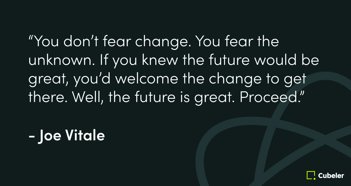 “You don’t fear change. You fear the unknown. If you knew the future would be great, you’d welcome the change to get there. Well, the future is great. Proceed.” — Joe Vitale